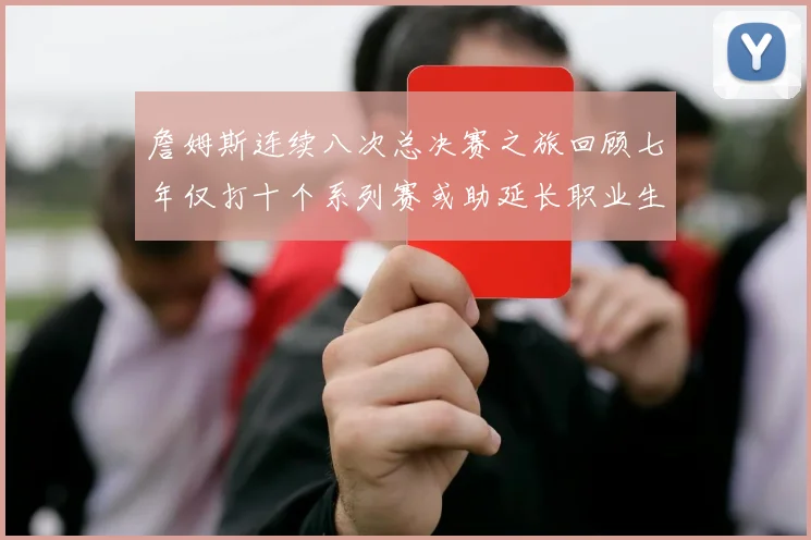 詹姆斯连续八次总决赛之旅回顾七年仅打十个系列赛或助延长职业生涯
