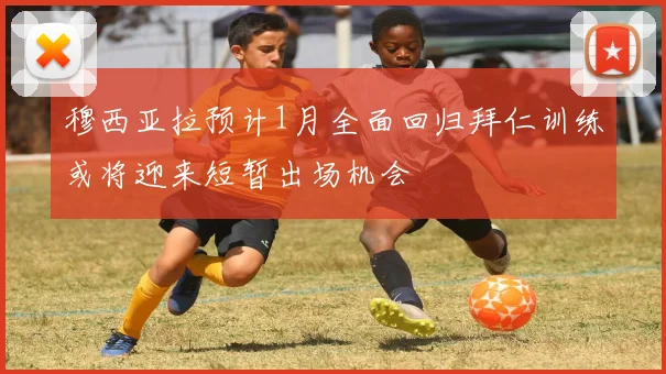 穆西亚拉预计1月全面回归拜仁训练或将迎来短暂出场机会