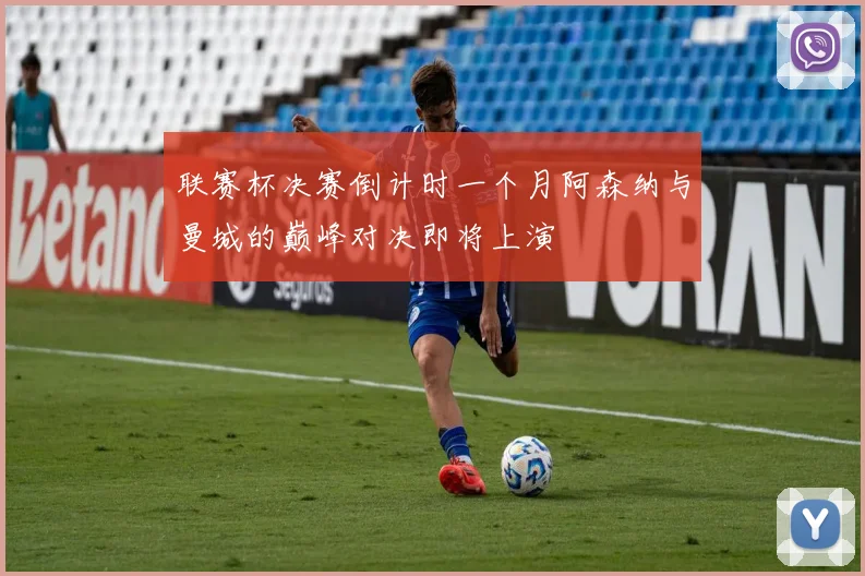联赛杯决赛倒计时一个月阿森纳与曼城的巅峰对决即将上演
