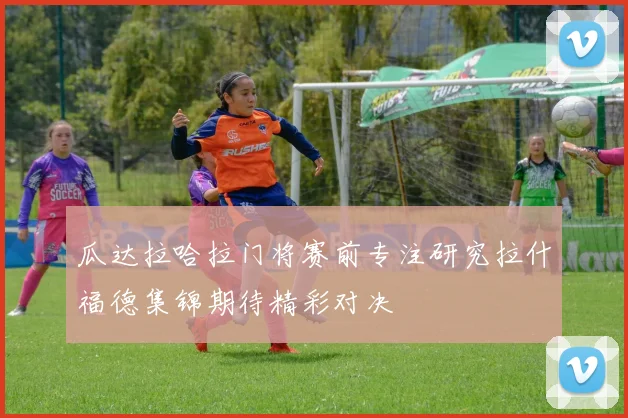 瓜达拉哈拉门将赛前专注研究拉什福德集锦期待精彩对决