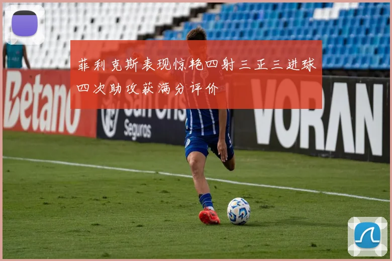 菲利克斯表现惊艳四射三正三进球四次助攻获满分评价