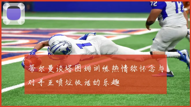 蒂尔曼谈塔图姆训练热情称怀念与对手互喷垃圾话的乐趣