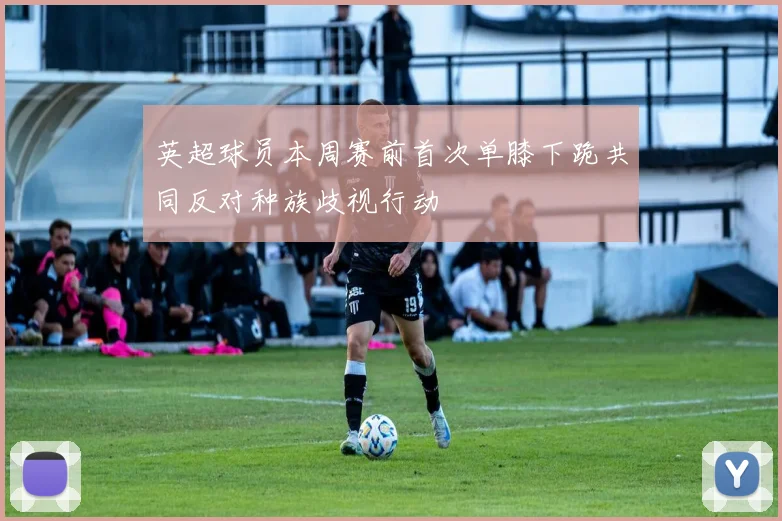 英超球员本周赛前首次单膝下跪共同反对种族歧视行动