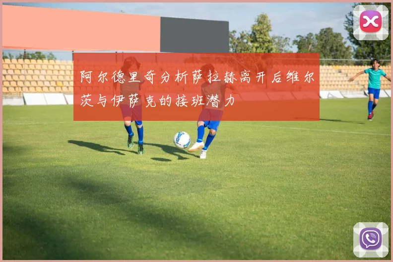 阿尔德里奇分析萨拉赫离开后维尔茨与伊萨克的接班潜力