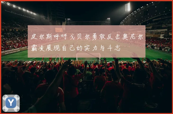 皮尔斯呼吁戈贝尔勇敢反击奥尼尔霸凌展现自己的实力与斗志