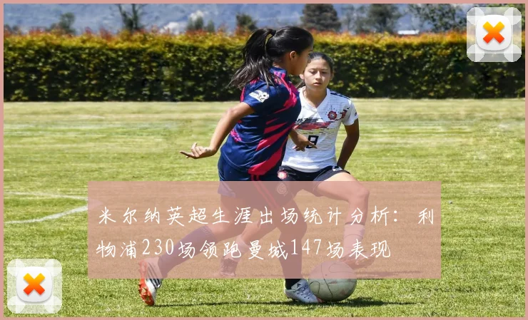 米尔纳英超生涯出场统计分析：利物浦230场领跑曼城147场表现