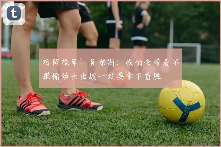 对阵绿军！费尔斯：我们会带着不服输劲头出战一定要拿下首胜
