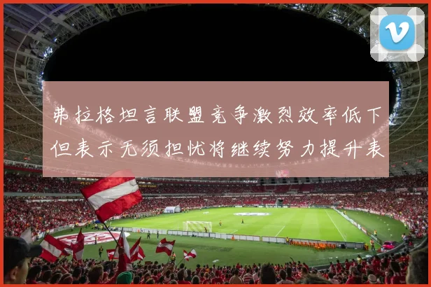 弗拉格坦言联盟竞争激烈效率低下但表示无须担忧将继续努力提升表现