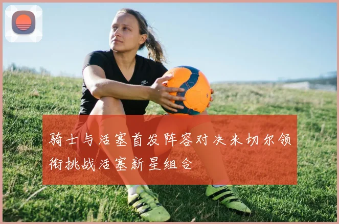 骑士与活塞首发阵容对决米切尔领衔挑战活塞新星组合