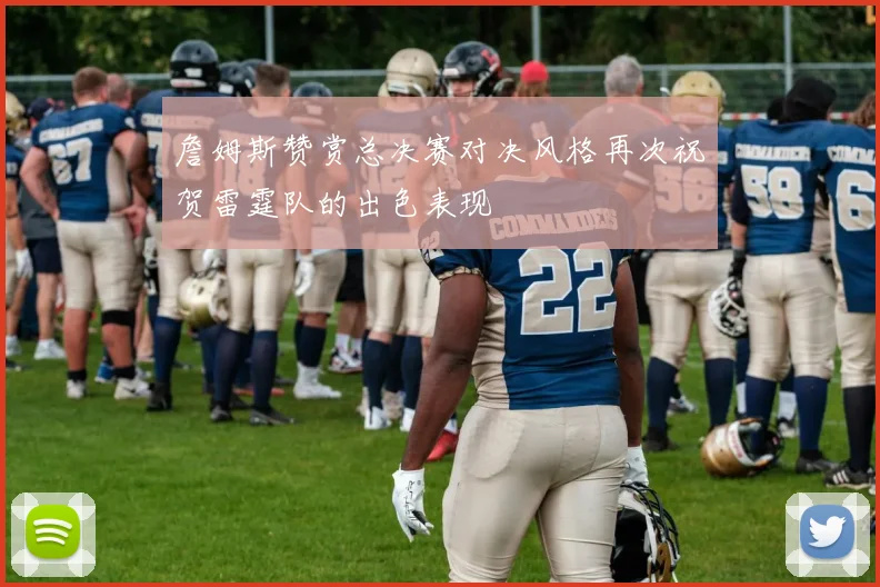 詹姆斯赞赏总决赛对决风格再次祝贺雷霆队的出色表现