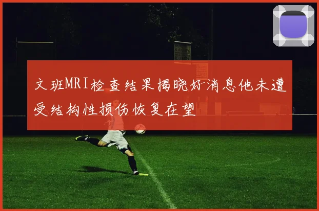 文班MRI检查结果揭晓好消息他未遭受结构性损伤恢复在望