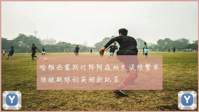 哈维西蒙斯对阵阿森纳失误频繁单场被断球创英超新纪录
