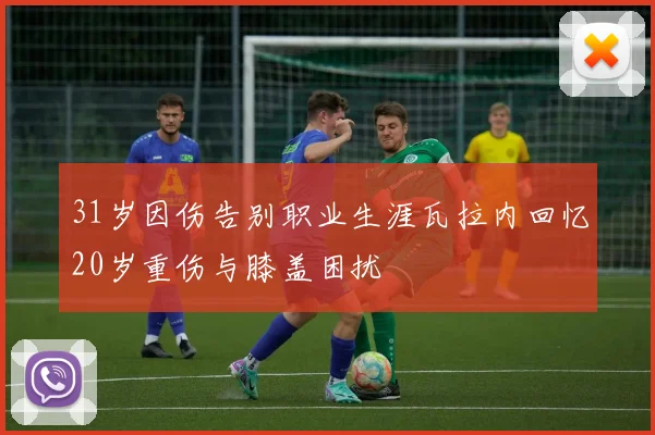 31岁因伤告别职业生涯瓦拉内回忆20岁重伤与膝盖困扰