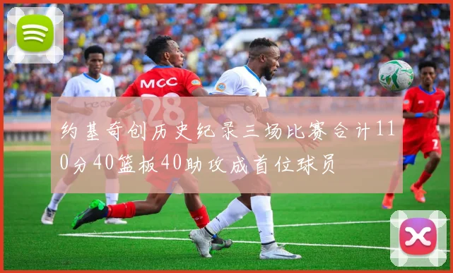 约基奇创历史纪录三场比赛合计110分40篮板40助攻成首位球员