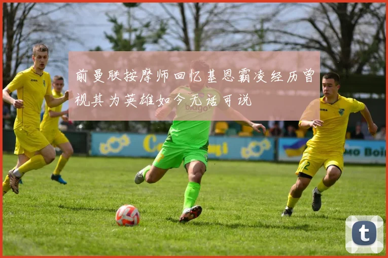 前曼联按摩师回忆基恩霸凌经历曾视其为英雄如今无话可说