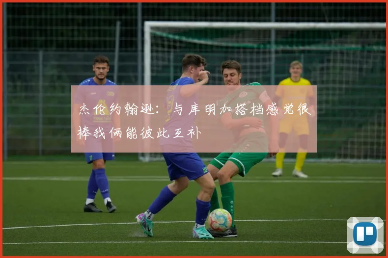 杰伦约翰逊：与库明加搭档感觉很棒我俩能彼此互补
