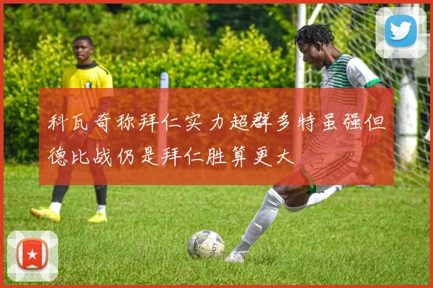 科瓦奇称拜仁实力超群多特虽强但德比战仍是拜仁胜算更大