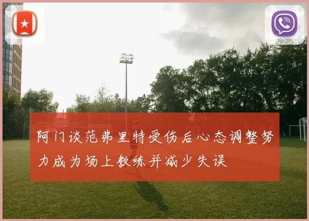 阿门谈范弗里特受伤后心态调整努力成为场上教练并减少失误