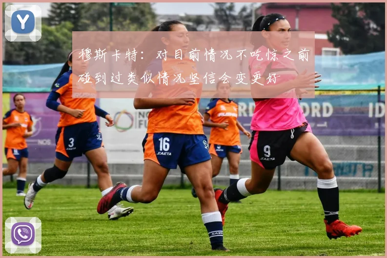 穆斯卡特：对目前情况不吃惊之前碰到过类似情况坚信会变更好