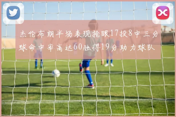 杰伦布朗半场表现抢眼17投8中三分球命中率高达60独得19分助力球队