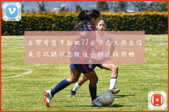 东契奇首节狂砍22分状态火热自信表示双腿状态极佳一切运转顺畅